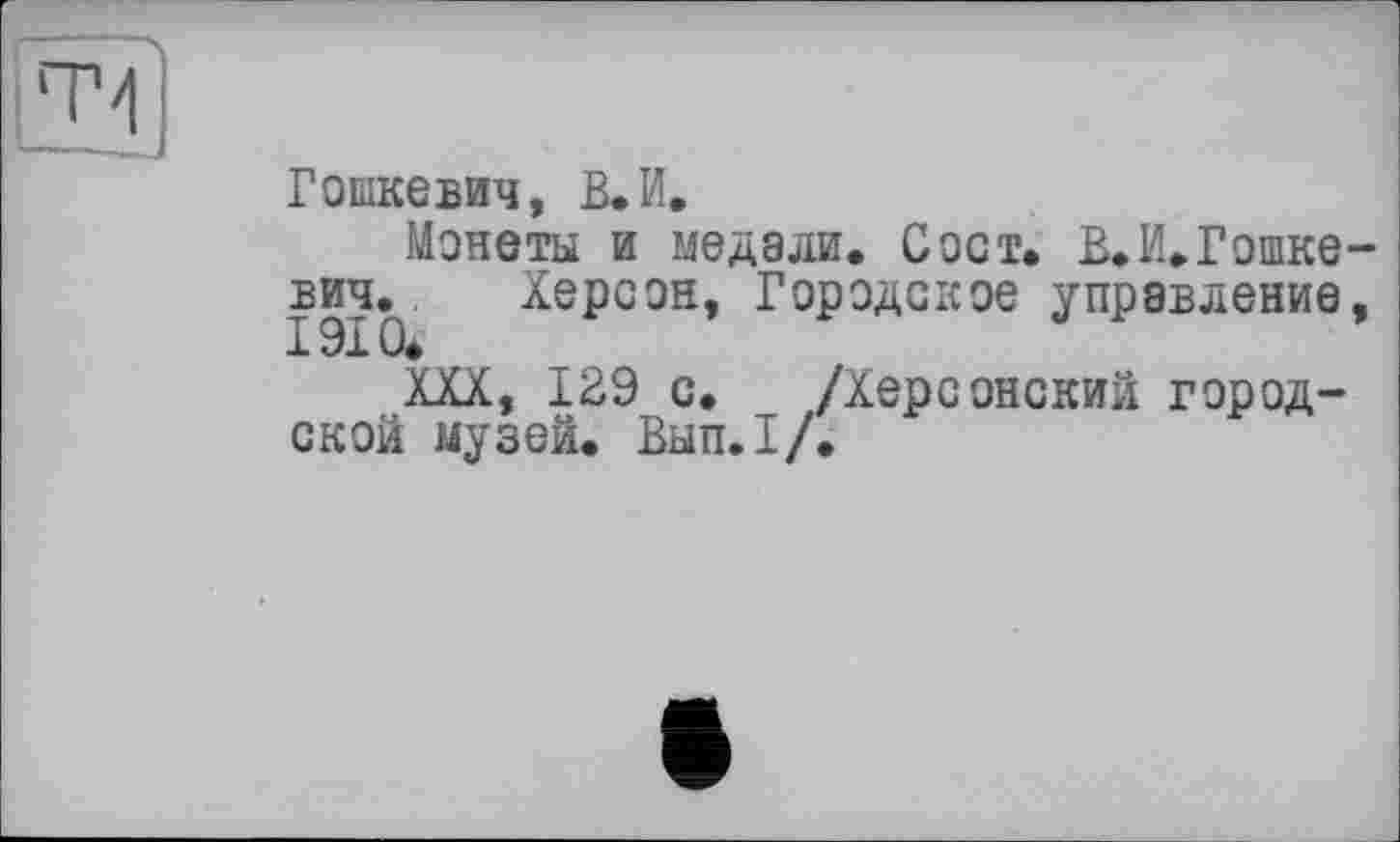 ﻿Гошкевич, В.И,
Монеты и медали. С ост. В. И. Гошке вич. Херсон, Городское управление
XXX, 129 с. /Херсонский городской музей. Вып.1/.